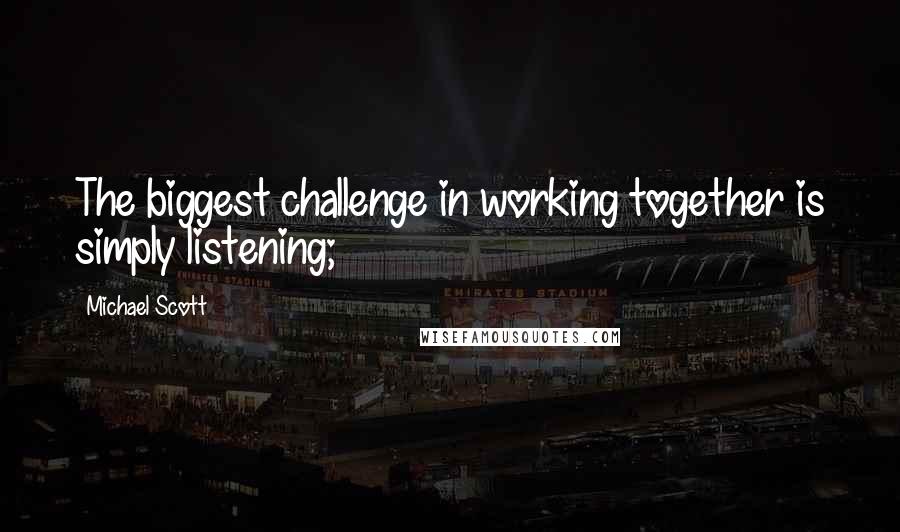 Michael Scott Quotes: The biggest challenge in working together is simply listening;