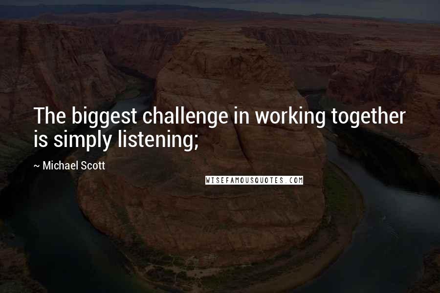 Michael Scott Quotes: The biggest challenge in working together is simply listening;