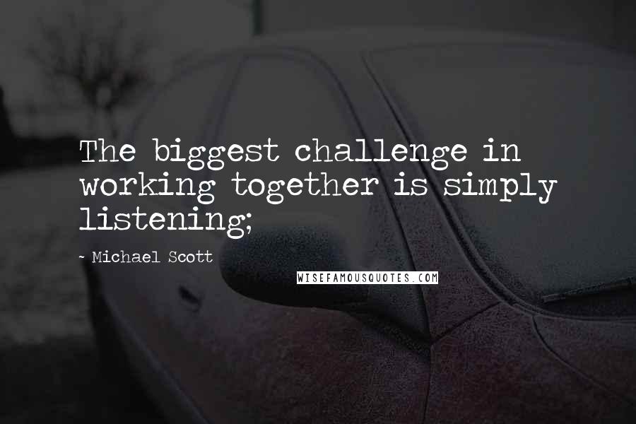 Michael Scott Quotes: The biggest challenge in working together is simply listening;