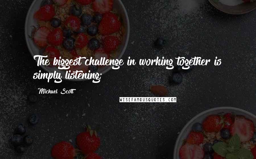 Michael Scott Quotes: The biggest challenge in working together is simply listening;