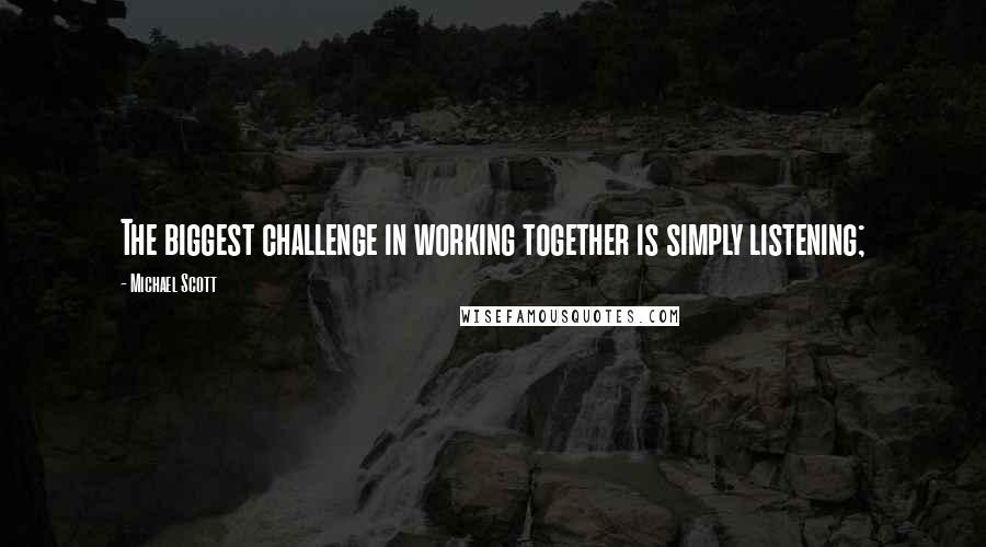 Michael Scott Quotes: The biggest challenge in working together is simply listening;