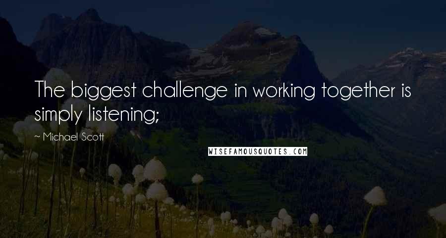 Michael Scott Quotes: The biggest challenge in working together is simply listening;