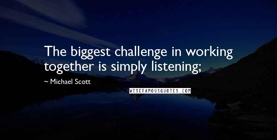 Michael Scott Quotes: The biggest challenge in working together is simply listening;