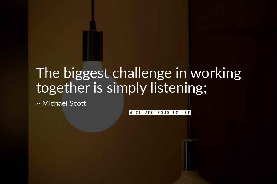 Michael Scott Quotes: The biggest challenge in working together is simply listening;