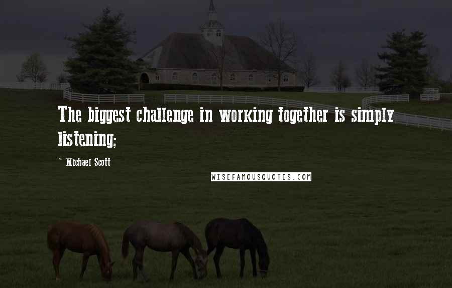 Michael Scott Quotes: The biggest challenge in working together is simply listening;