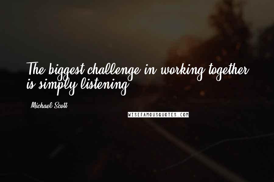 Michael Scott Quotes: The biggest challenge in working together is simply listening;