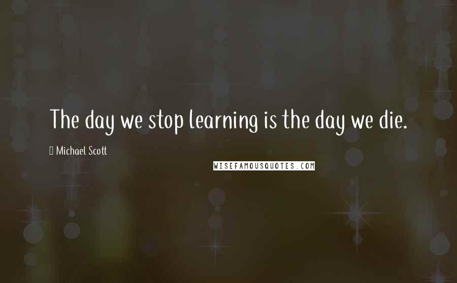 Michael Scott Quotes: The day we stop learning is the day we die.
