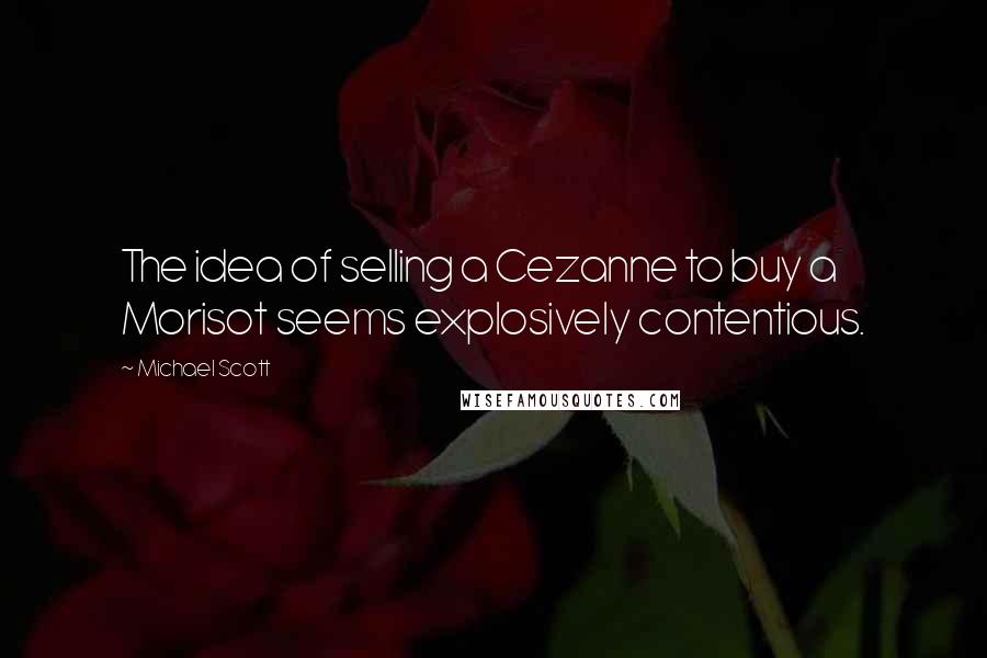 Michael Scott Quotes: The idea of selling a Cezanne to buy a Morisot seems explosively contentious.