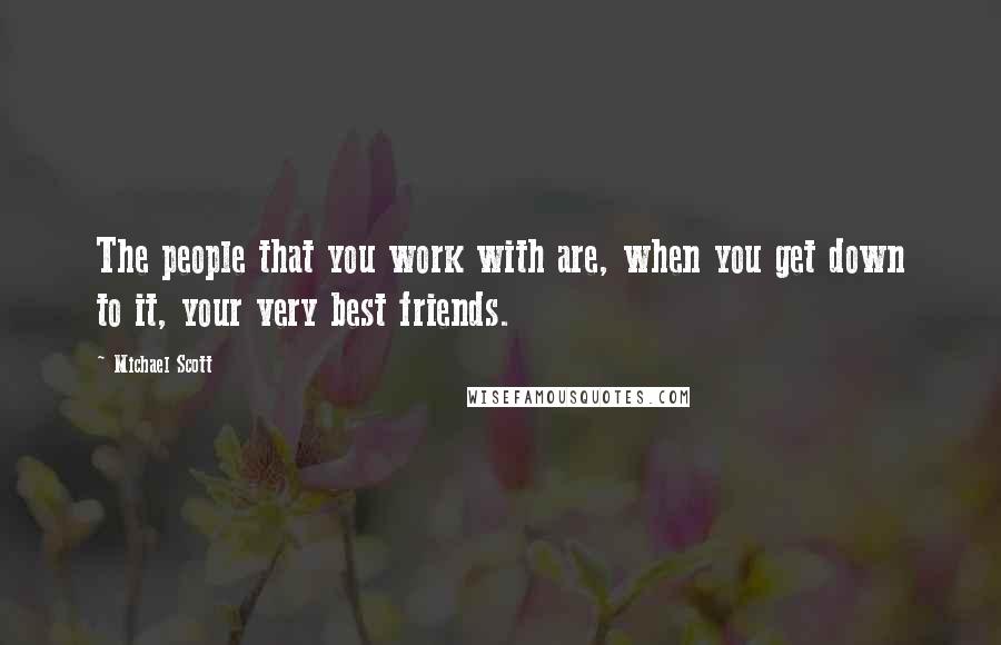 Michael Scott Quotes: The people that you work with are, when you get down to it, your very best friends.