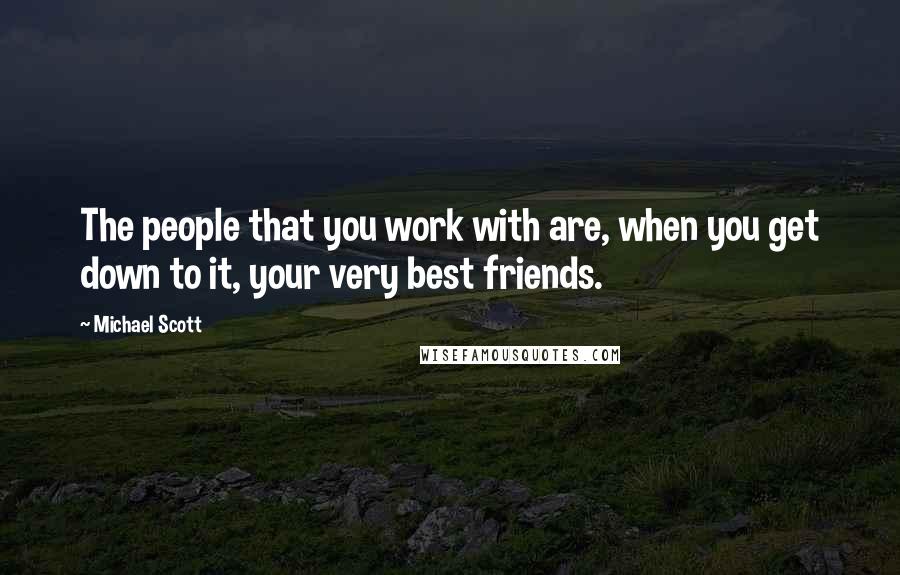 Michael Scott Quotes: The people that you work with are, when you get down to it, your very best friends.