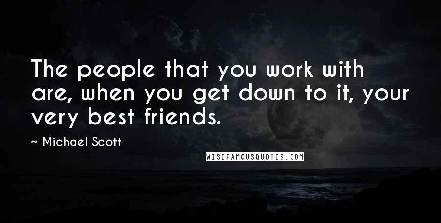 Michael Scott Quotes: The people that you work with are, when you get down to it, your very best friends.