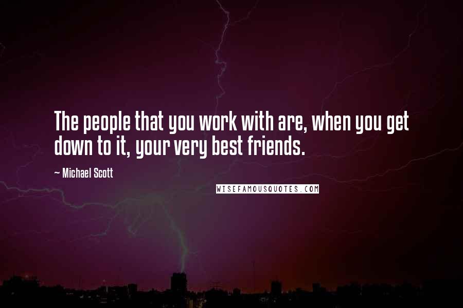 Michael Scott Quotes: The people that you work with are, when you get down to it, your very best friends.