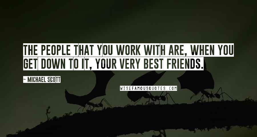 Michael Scott Quotes: The people that you work with are, when you get down to it, your very best friends.