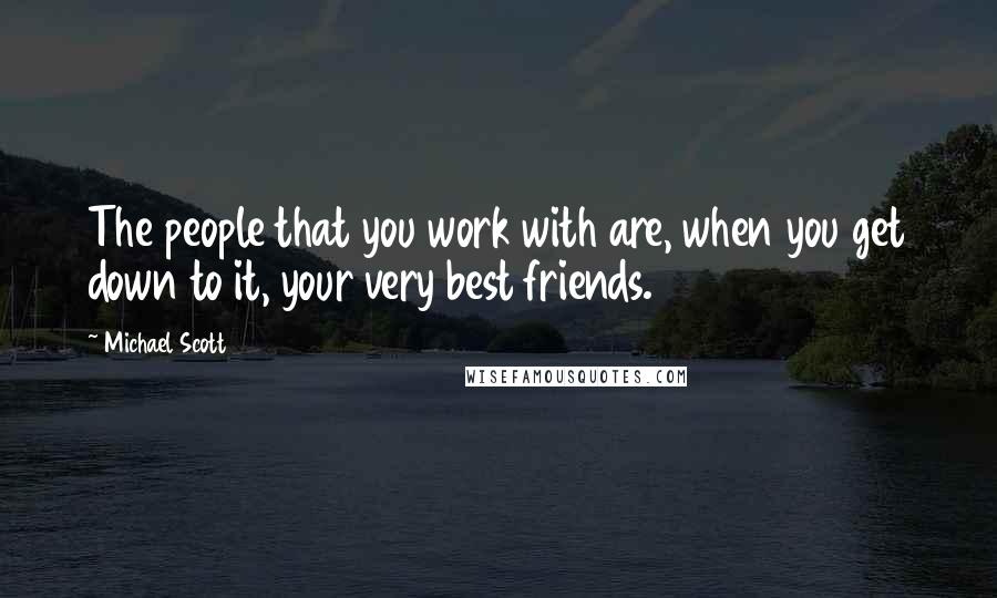 Michael Scott Quotes: The people that you work with are, when you get down to it, your very best friends.