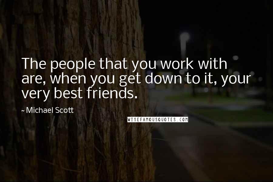 Michael Scott Quotes: The people that you work with are, when you get down to it, your very best friends.