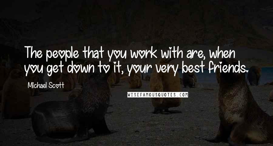 Michael Scott Quotes: The people that you work with are, when you get down to it, your very best friends.