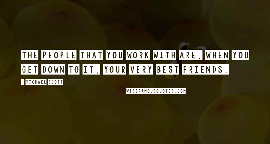 Michael Scott Quotes: The people that you work with are, when you get down to it, your very best friends.