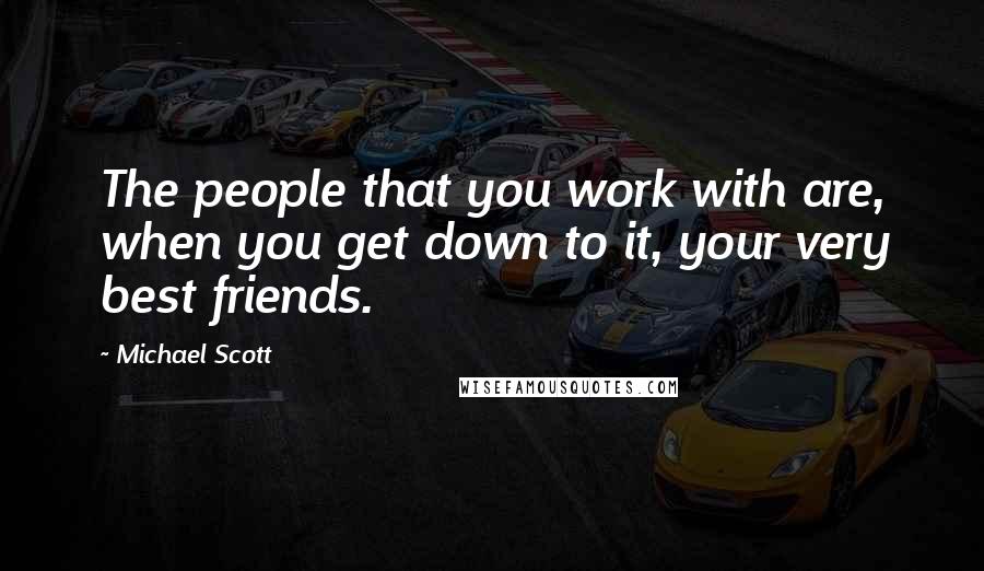 Michael Scott Quotes: The people that you work with are, when you get down to it, your very best friends.