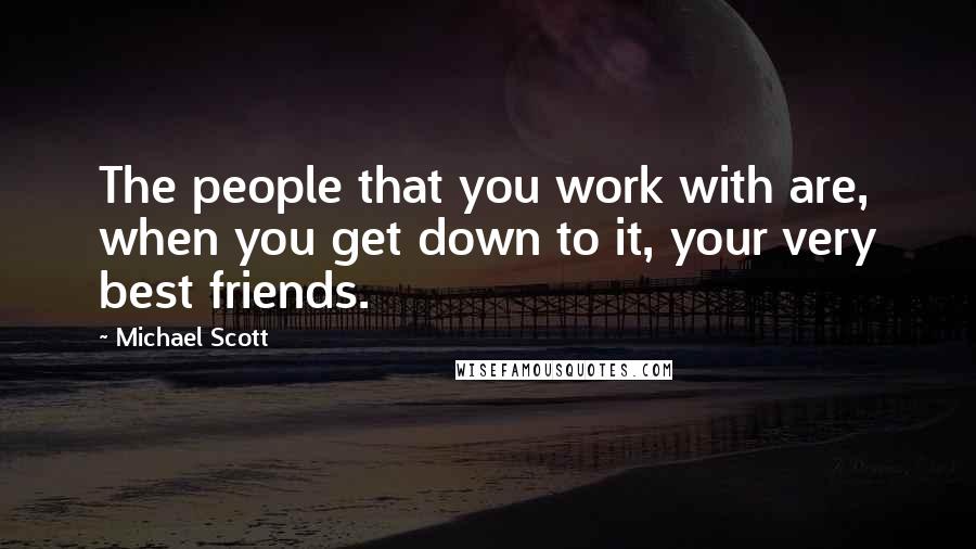 Michael Scott Quotes: The people that you work with are, when you get down to it, your very best friends.