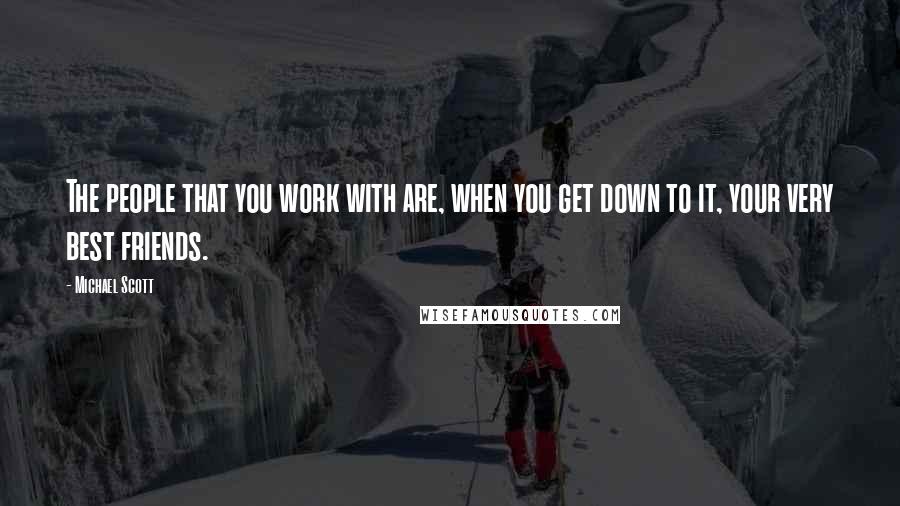 Michael Scott Quotes: The people that you work with are, when you get down to it, your very best friends.