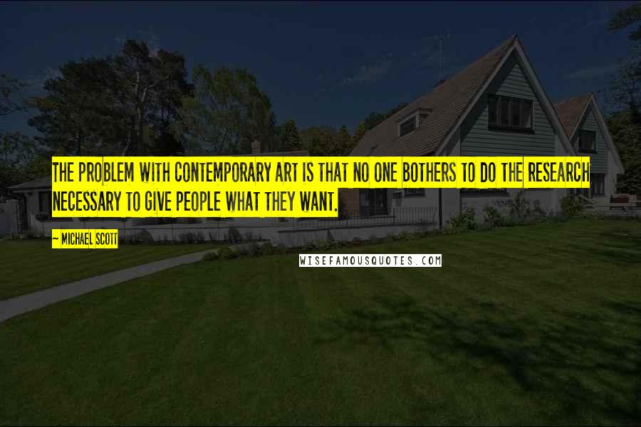 Michael Scott Quotes: The problem with contemporary art is that no one bothers to do the research necessary to give people what they want.