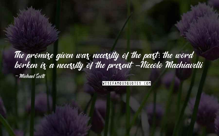 Michael Scott Quotes: The promise given was necessity of the past: the word borken is a necessity of the present -Niccolo Machiavelli