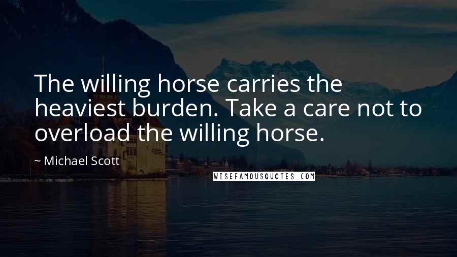 Michael Scott Quotes: The willing horse carries the heaviest burden. Take a care not to overload the willing horse.