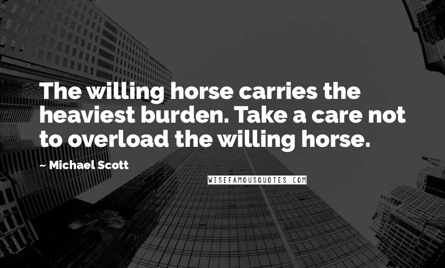 Michael Scott Quotes: The willing horse carries the heaviest burden. Take a care not to overload the willing horse.