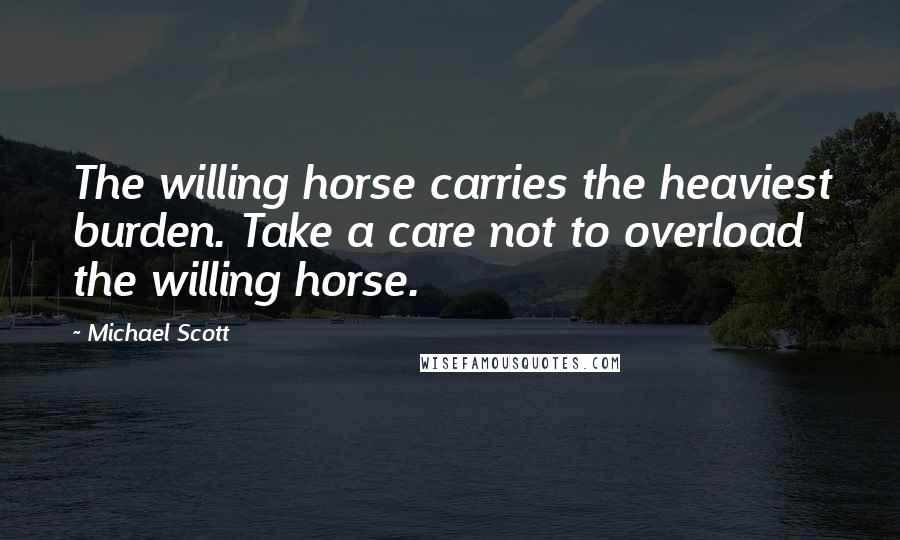 Michael Scott Quotes: The willing horse carries the heaviest burden. Take a care not to overload the willing horse.