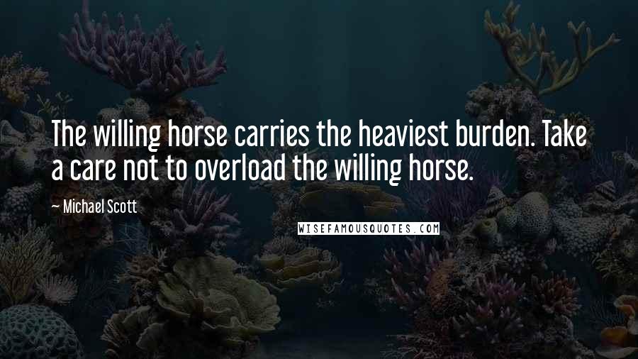 Michael Scott Quotes: The willing horse carries the heaviest burden. Take a care not to overload the willing horse.