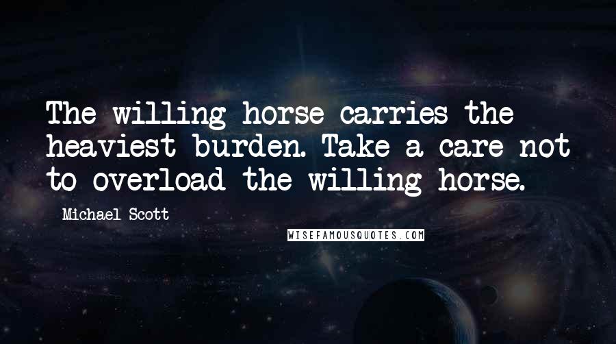 Michael Scott Quotes: The willing horse carries the heaviest burden. Take a care not to overload the willing horse.