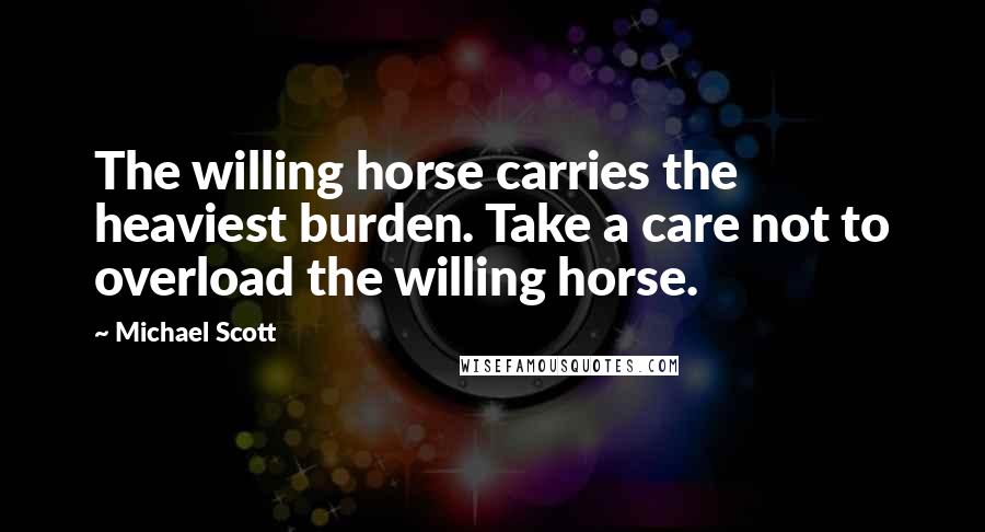 Michael Scott Quotes: The willing horse carries the heaviest burden. Take a care not to overload the willing horse.