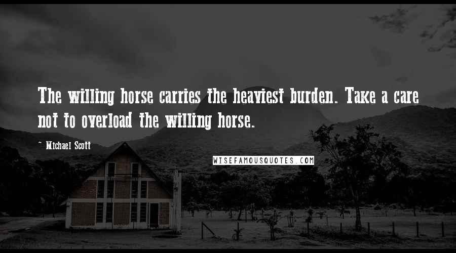 Michael Scott Quotes: The willing horse carries the heaviest burden. Take a care not to overload the willing horse.