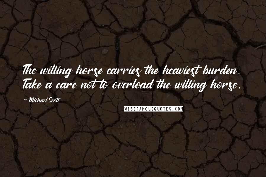 Michael Scott Quotes: The willing horse carries the heaviest burden. Take a care not to overload the willing horse.
