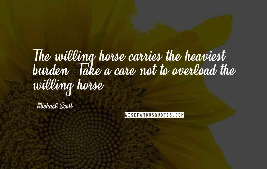 Michael Scott Quotes: The willing horse carries the heaviest burden. Take a care not to overload the willing horse.