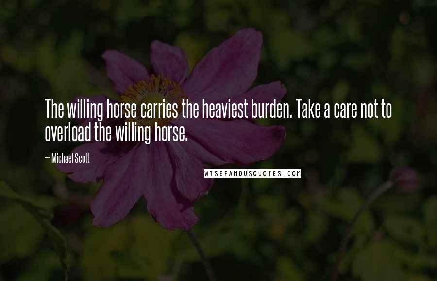 Michael Scott Quotes: The willing horse carries the heaviest burden. Take a care not to overload the willing horse.