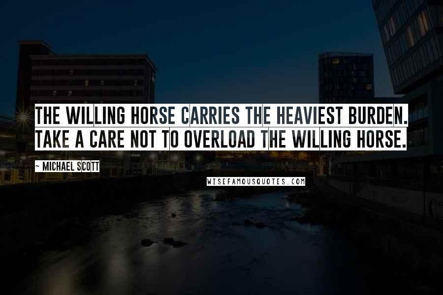 Michael Scott Quotes: The willing horse carries the heaviest burden. Take a care not to overload the willing horse.