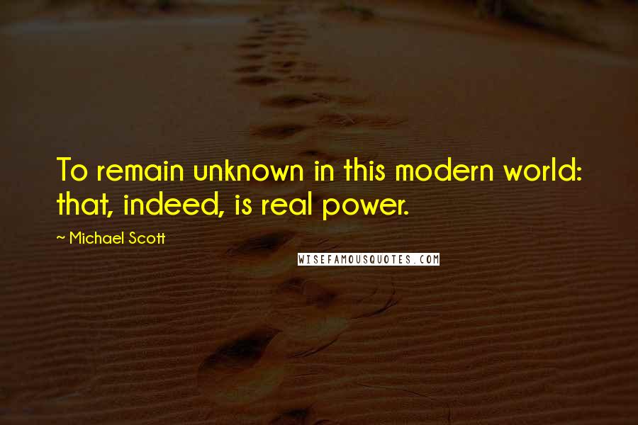 Michael Scott Quotes: To remain unknown in this modern world: that, indeed, is real power.