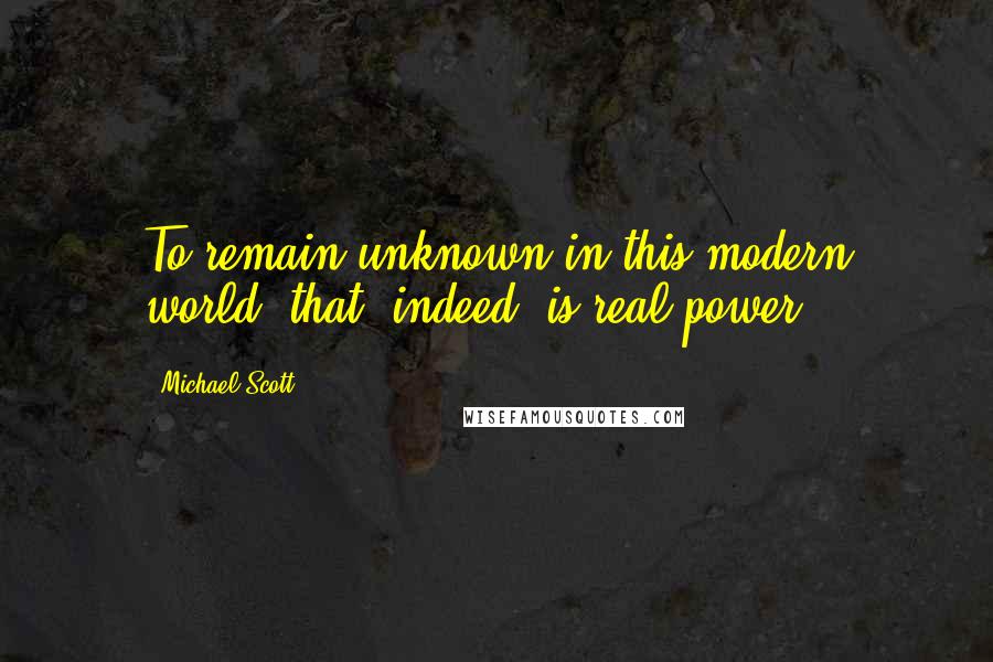 Michael Scott Quotes: To remain unknown in this modern world: that, indeed, is real power.