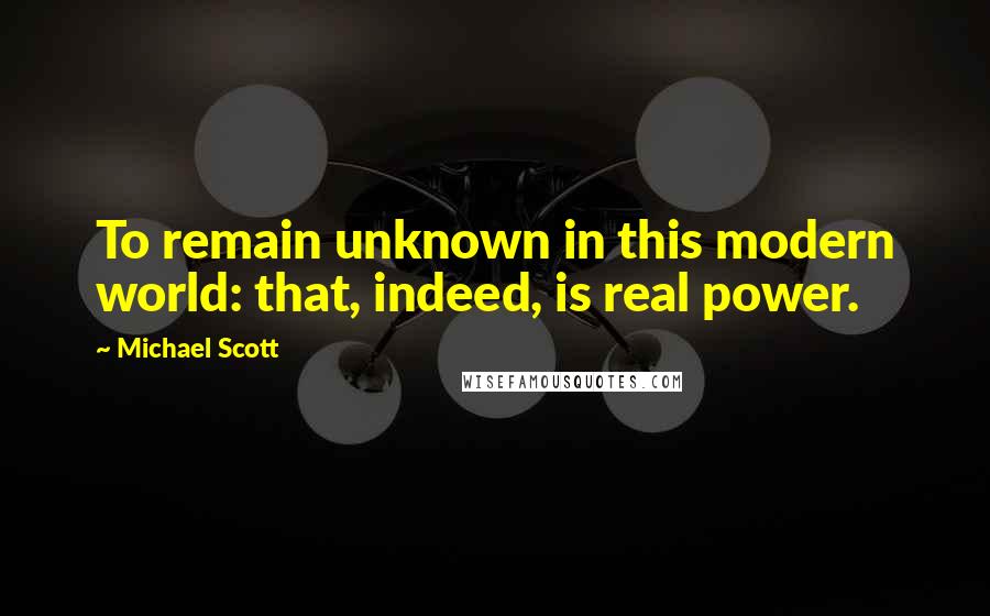 Michael Scott Quotes: To remain unknown in this modern world: that, indeed, is real power.