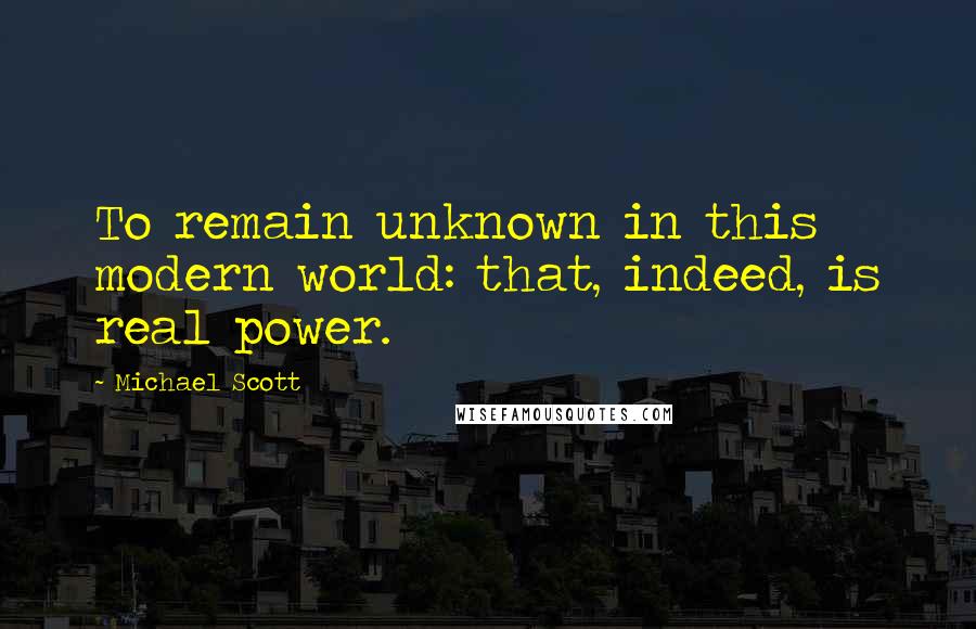 Michael Scott Quotes: To remain unknown in this modern world: that, indeed, is real power.