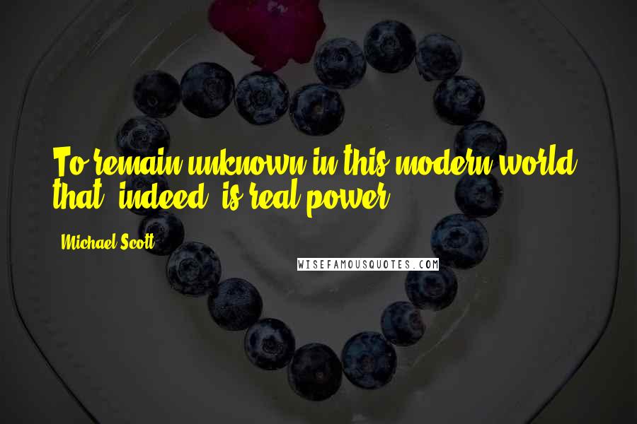 Michael Scott Quotes: To remain unknown in this modern world: that, indeed, is real power.