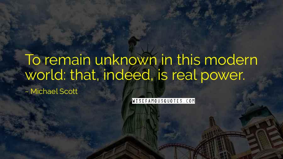 Michael Scott Quotes: To remain unknown in this modern world: that, indeed, is real power.