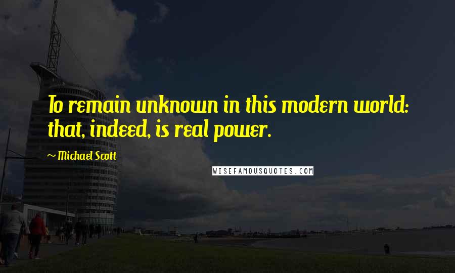 Michael Scott Quotes: To remain unknown in this modern world: that, indeed, is real power.