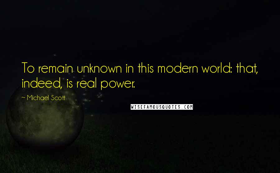 Michael Scott Quotes: To remain unknown in this modern world: that, indeed, is real power.