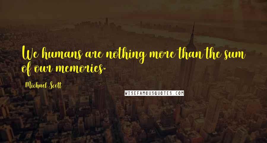 Michael Scott Quotes: We humans are nothing more than the sum of our memories.