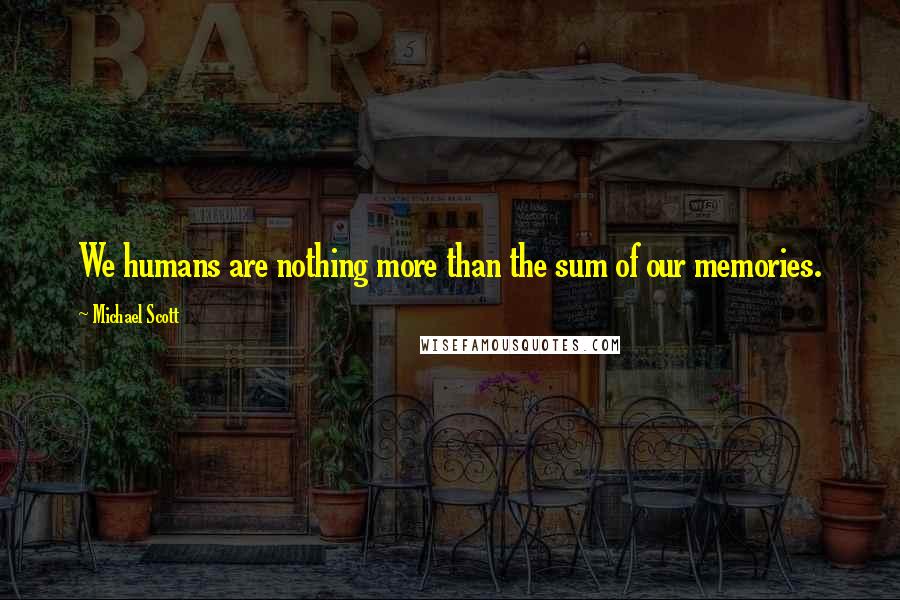 Michael Scott Quotes: We humans are nothing more than the sum of our memories.
