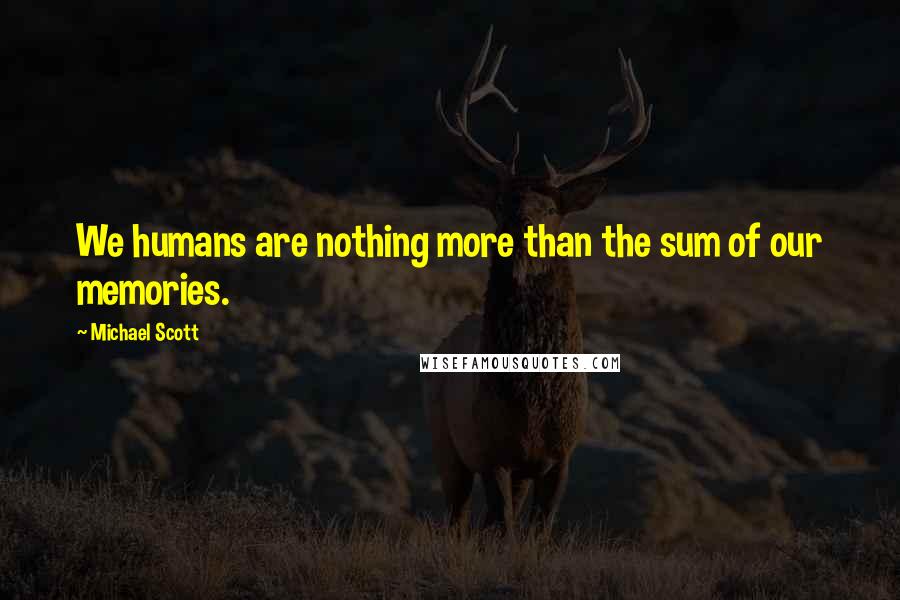Michael Scott Quotes: We humans are nothing more than the sum of our memories.