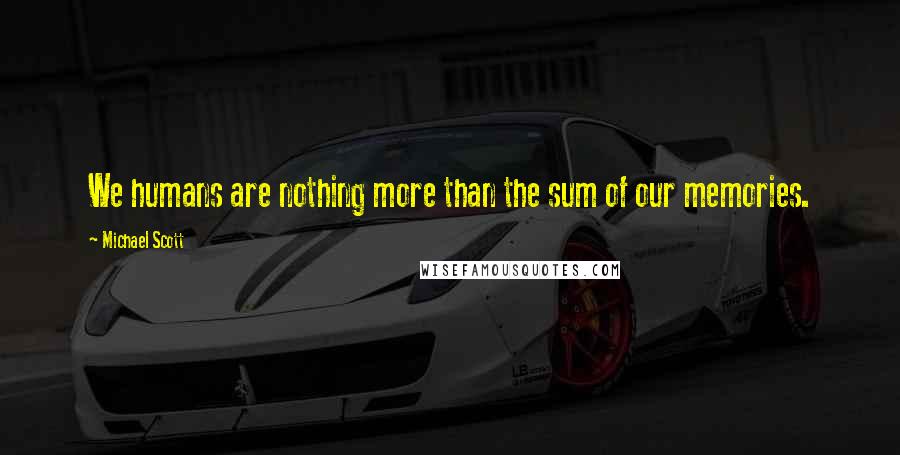 Michael Scott Quotes: We humans are nothing more than the sum of our memories.