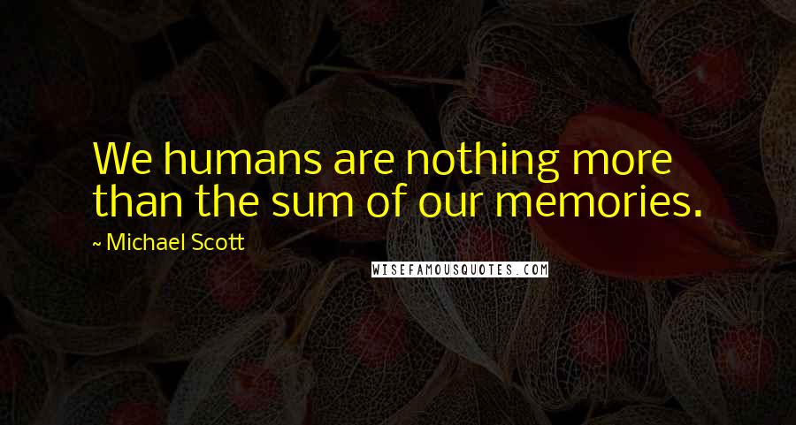 Michael Scott Quotes: We humans are nothing more than the sum of our memories.